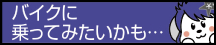 バイクに乗ってみたいかも...