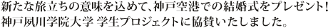 新たな旅立ちの意味を込めて、神戸空港での結婚式をプレゼント！神戸夙川学院大学 学生プロジェクトに協賛いたしました。